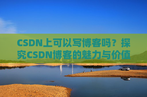 CSDN上可以写博客吗？探究CSDN博客的魅力与价值